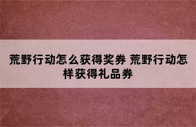 荒野行动怎么获得奖券 荒野行动怎样获得礼品券